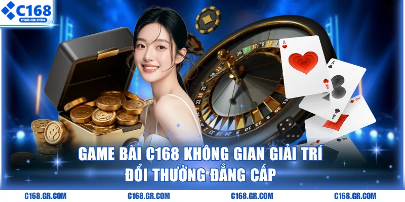 Game bài C168 không gian giải trí đổi thưởng đẳng cấp