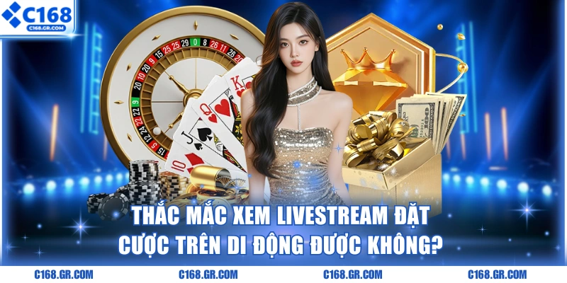Thắc mắc xem livestream đặt cược trên di động được không?